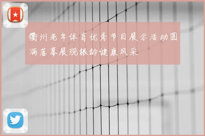 衢州老年体育优秀节目展示活动圆满落幕展现银龄健康风采