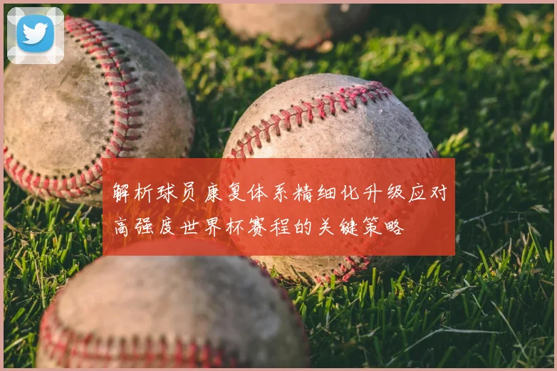 解析球员康复体系精细化升级应对高强度世界杯赛程的关键策略