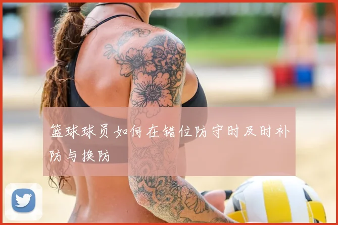 篮球球员如何在错位防守时及时补防与换防