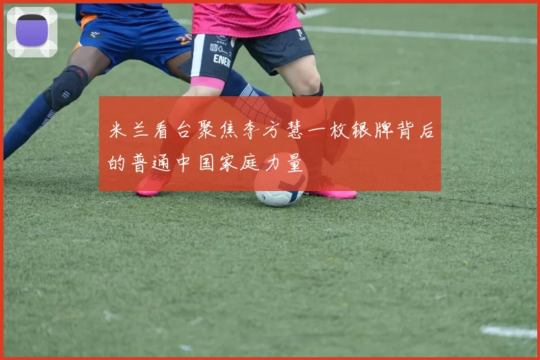 米兰看台聚焦李方慧一枚银牌背后的普通中国家庭力量