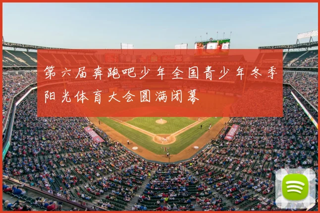 第六届奔跑吧少年全国青少年冬季阳光体育大会圆满闭幕