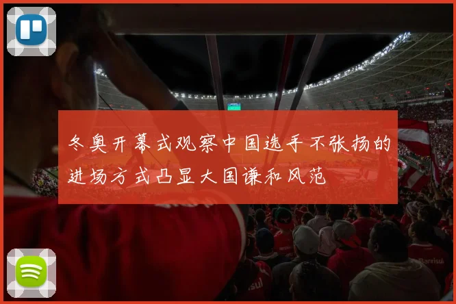 冬奥开幕式观察中国选手不张扬的进场方式凸显大国谦和风范