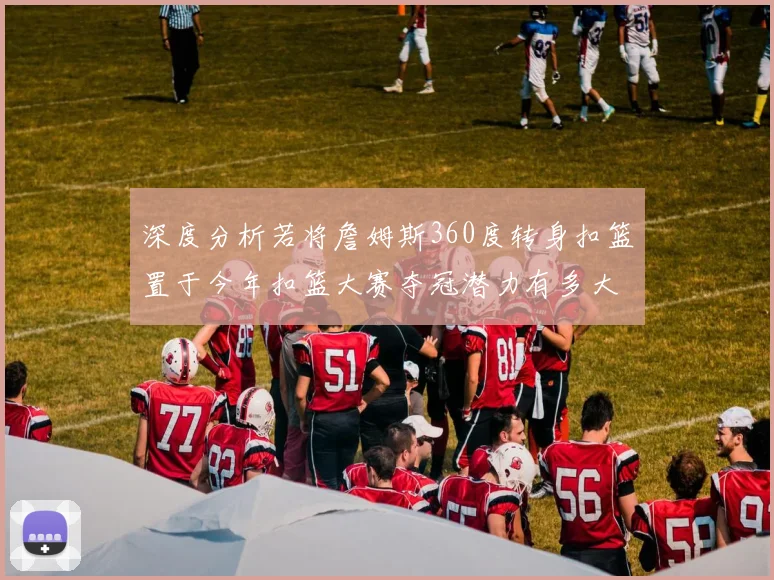 深度分析若将詹姆斯360度转身扣篮置于今年扣篮大赛夺冠潜力有多大