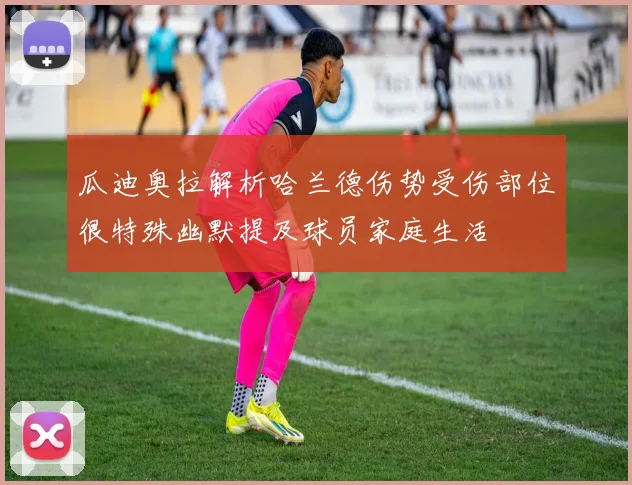 瓜迪奥拉解析哈兰德伤势受伤部位很特殊幽默提及球员家庭生活