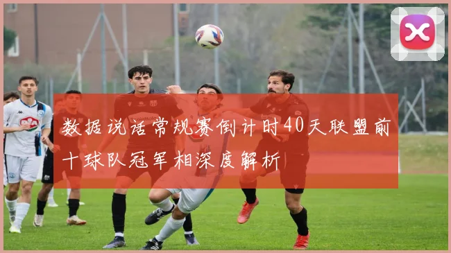 数据说话常规赛倒计时40天联盟前十球队冠军相深度解析