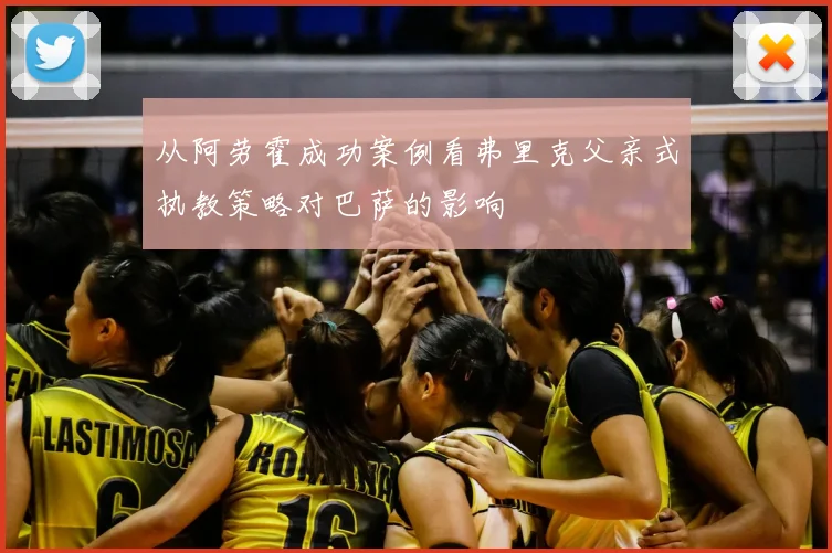 从阿劳霍成功案例看弗里克父亲式执教策略对巴萨的影响