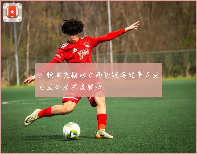 利物浦先输切尔西紧随英超争五变让五乱局深度解析