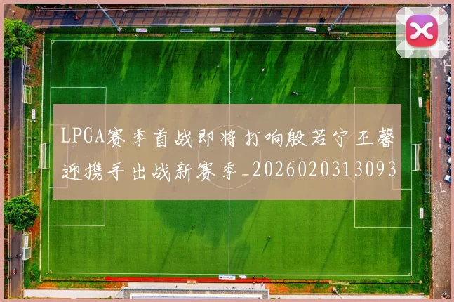 LPGA赛季首战即将打响殷若宁王馨迎携手出战新赛季_20260203130938