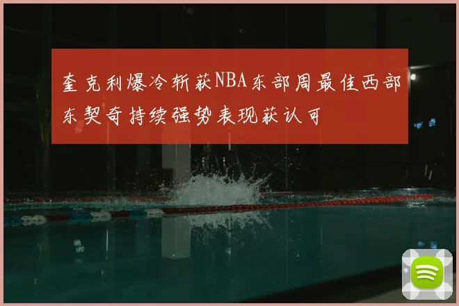 奎克利爆冷斩获NBA东部周最佳西部东契奇持续强势表现获认可