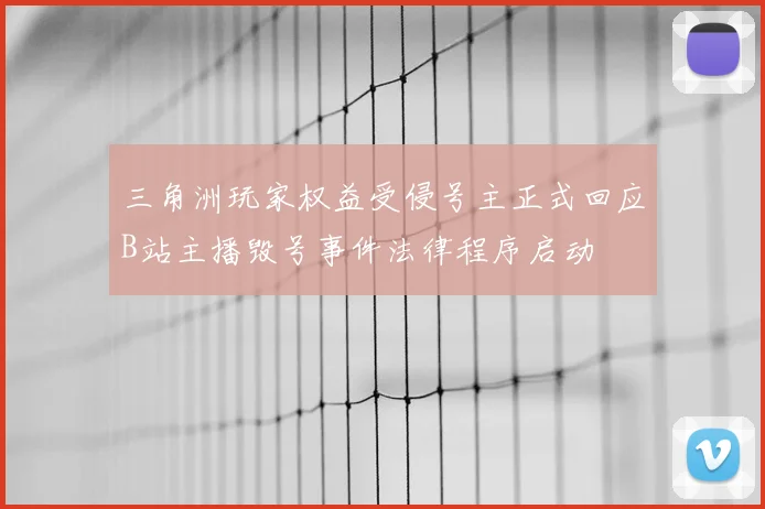 三角洲玩家权益受侵号主正式回应B站主播毁号事件法律程序启动