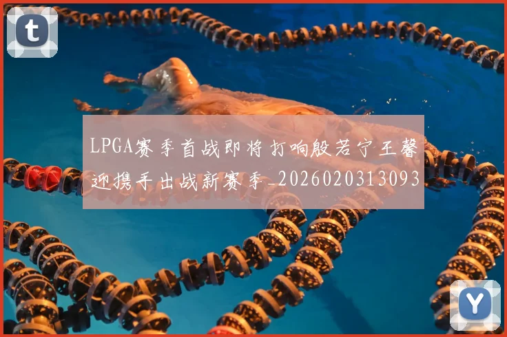 LPGA赛季首战即将打响殷若宁王馨迎携手出战新赛季_20260203130938