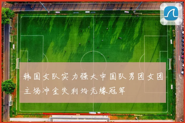 韩国女队实力强大中国队男团女团主场冲金失利均无缘冠军