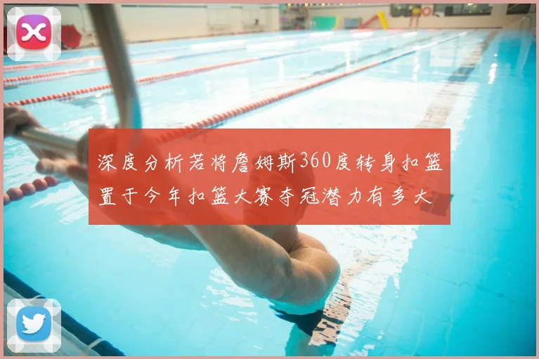 深度分析若将詹姆斯360度转身扣篮置于今年扣篮大赛夺冠潜力有多大