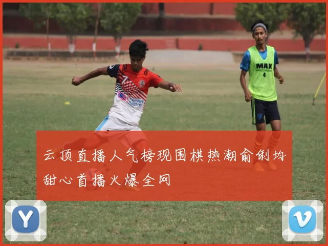 云顶直播人气榜现围棋热潮俞俐均甜心首播火爆全网