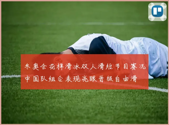 冬奥会花样滑冰双人滑短节目赛况中国队组合表现亮眼晋级自由滑