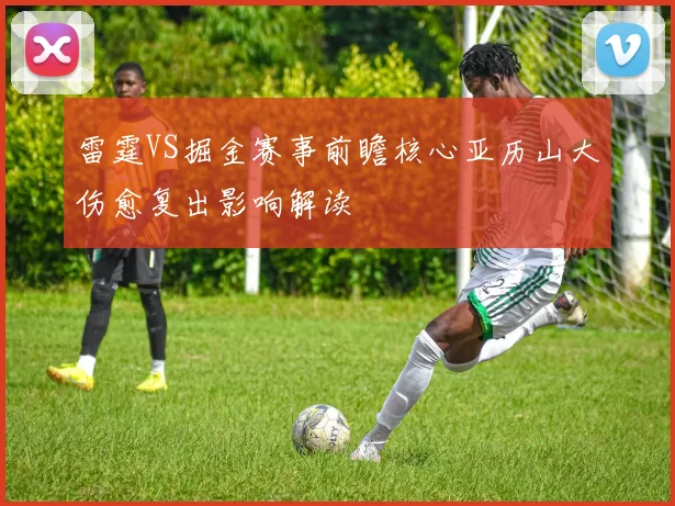 雷霆VS掘金赛事前瞻核心亚历山大伤愈复出影响解读