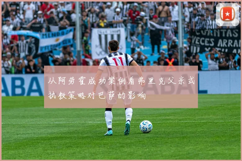 从阿劳霍成功案例看弗里克父亲式执教策略对巴萨的影响