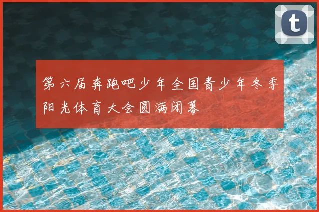 第六届奔跑吧少年全国青少年冬季阳光体育大会圆满闭幕