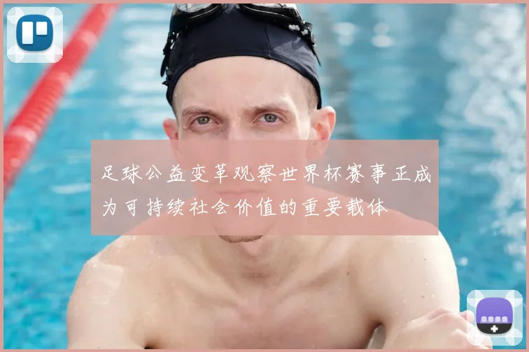 足球公益变革观察世界杯赛事正成为可持续社会价值的重要载体