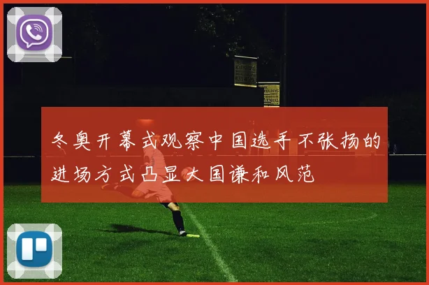 冬奥开幕式观察中国选手不张扬的进场方式凸显大国谦和风范