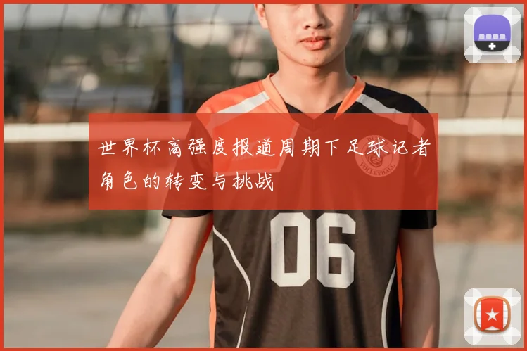 世界杯高强度报道周期下足球记者角色的转变与挑战