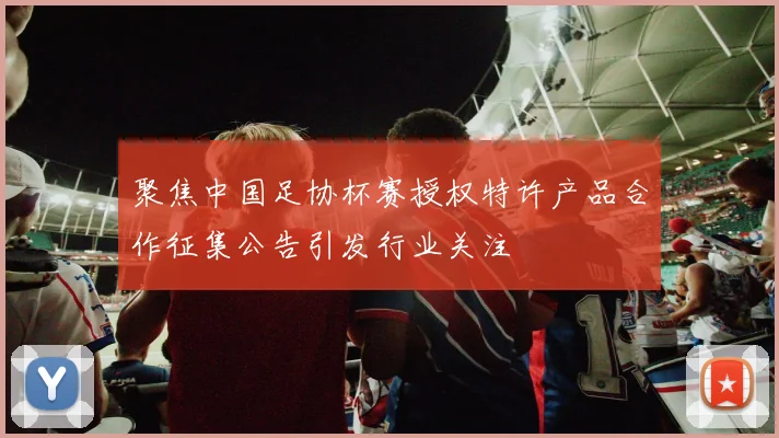 聚焦中国足协杯赛授权特许产品合作征集公告引发行业关注