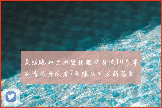 美媒曝加兰加盟快船将身披10号球衣博格丹改穿7号球衣开启新篇章