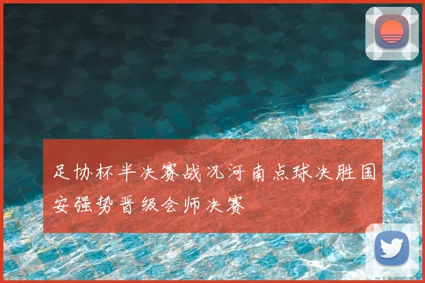 足协杯半决赛战况河南点球决胜国安强势晋级会师决赛